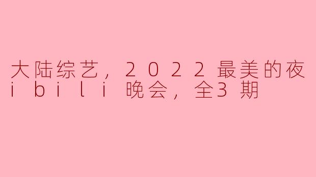 重温2022最美的夜——Bilibili晚会全3期精彩回顾